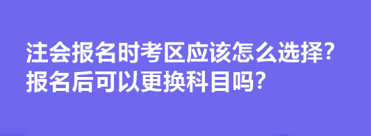 注會報(bào)名時考區(qū)應(yīng)該怎么選擇？報(bào)名后可以更換科目嗎？