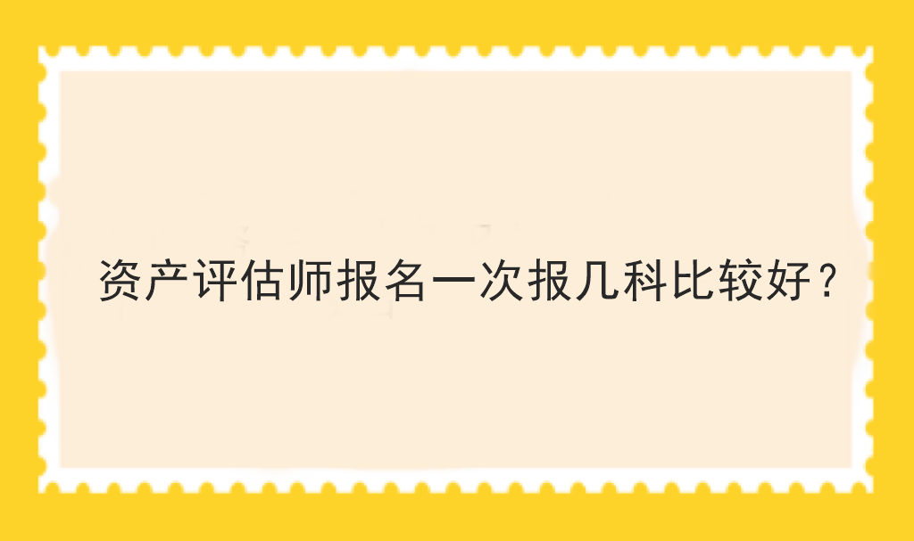 資產(chǎn)評估師報名一次報幾科比較好？