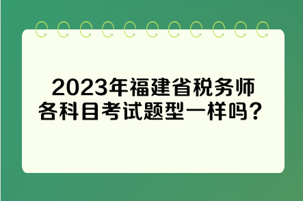 2023年福建省稅務(wù)師各科目考試題型一樣嗎？