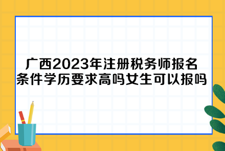 廣西2023年注冊稅務(wù)師報(bào)名條件學(xué)歷要求高嗎女生可以報(bào)嗎