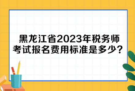 黑龍江省2023年稅務(wù)師考試報(bào)名費(fèi)用標(biāo)準(zhǔn)是多少呢？