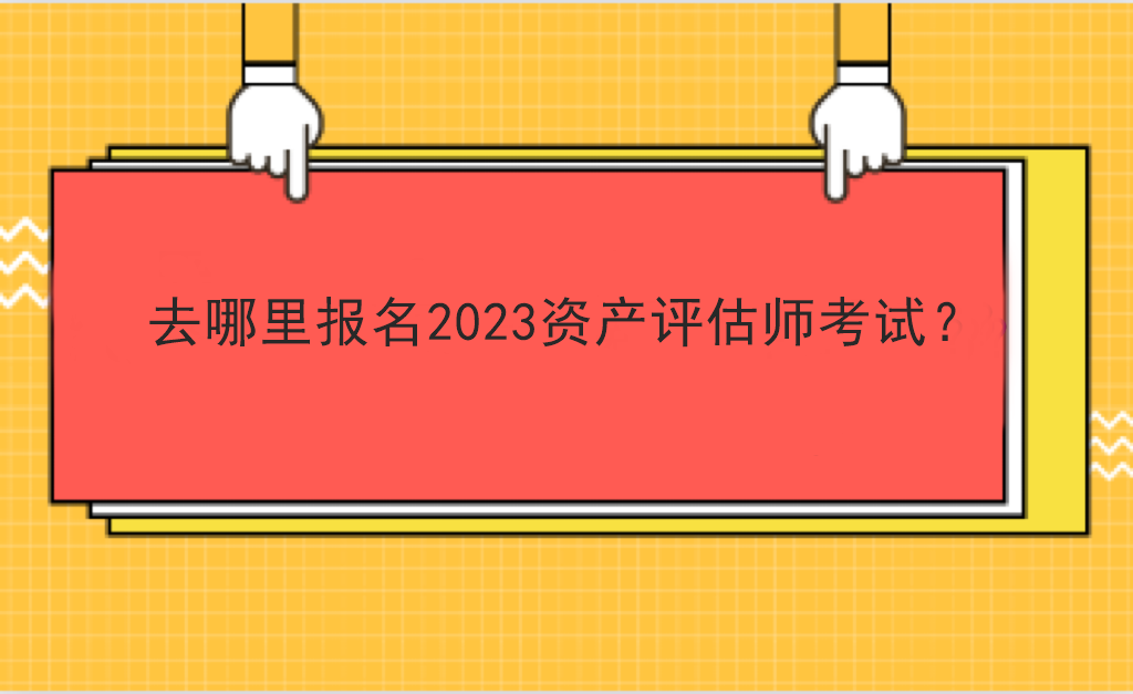 去哪里報(bào)名2023資產(chǎn)評估師考試？