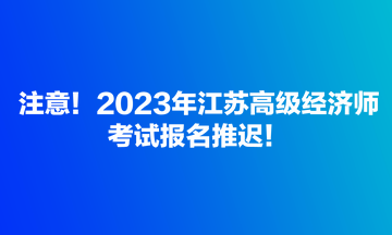 注意！2023年江蘇高級(jí)經(jīng)濟(jì)師考試報(bào)名推遲！