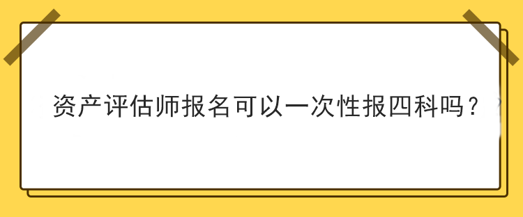 資產(chǎn)評估師報名可以一次性報四科嗎？