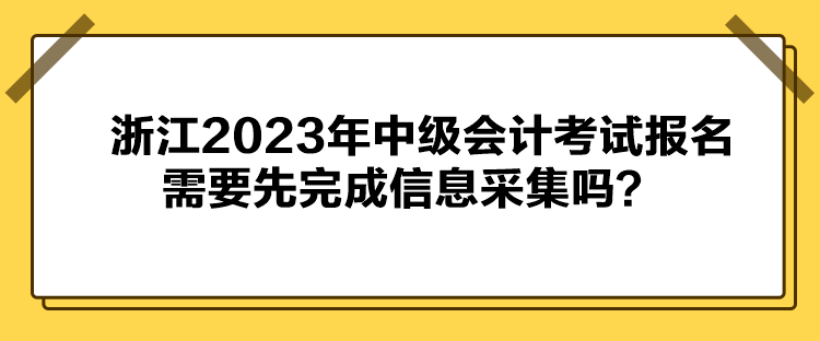 浙江2023年中級(jí)會(huì)計(jì)考試報(bào)名需要先完成信息采集嗎？