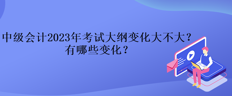 中級(jí)會(huì)計(jì)2023年考試大綱變化大不大？有哪些變化？