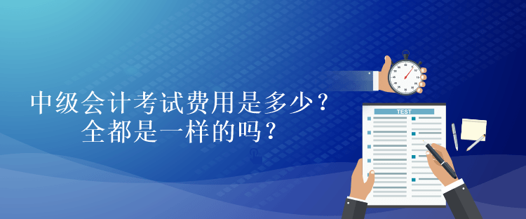 中級會計考試費用是多少？全都是一樣的嗎？