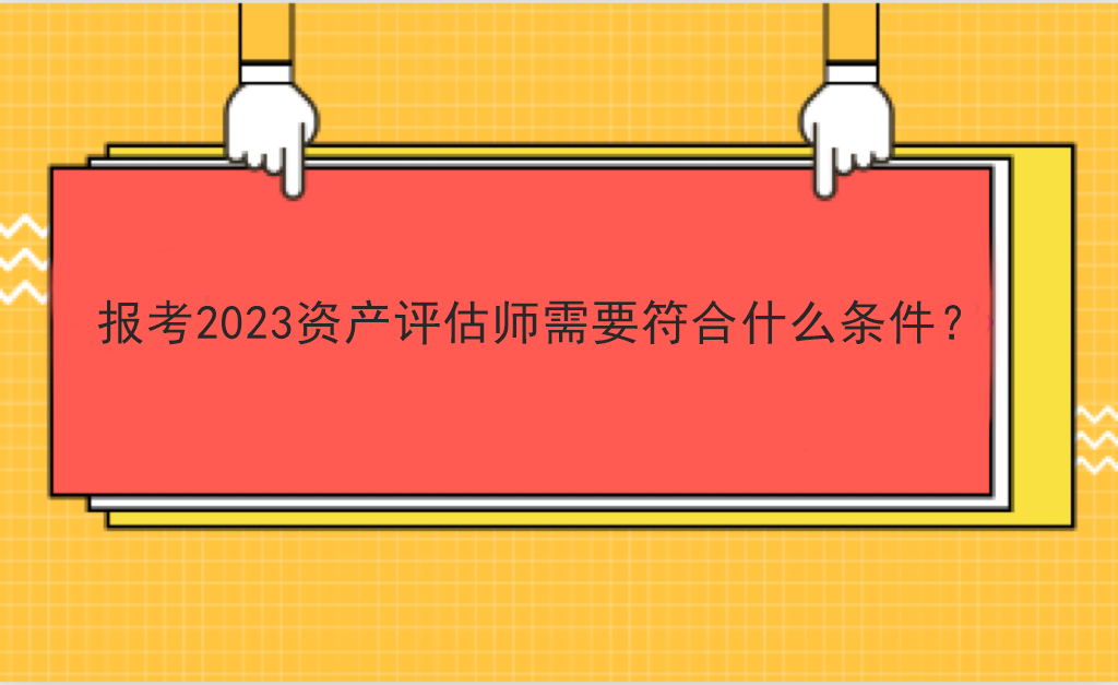 報考2023資產(chǎn)評估師需要符合什么條件？