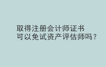 取得注冊會計師證書可以免試資產評估師嗎？