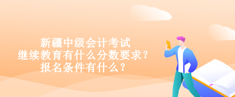 新疆中級(jí)會(huì)計(jì)考試?yán)^續(xù)教育有什么分?jǐn)?shù)要求？報(bào)名條件有什么？