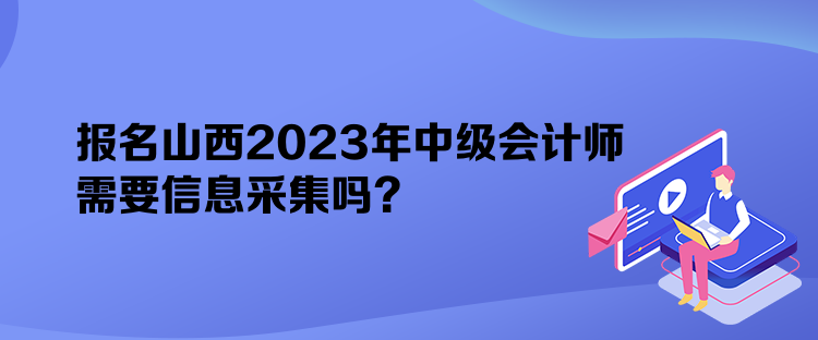 報名山西2023年中級會計師需要信息采集嗎？