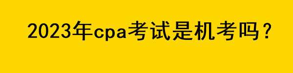 2023年cpa考試是機考嗎？