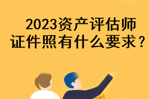 2023資產(chǎn)評(píng)估師證件照有什么要求？