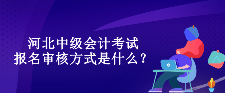 河北中級會計考試報名審核方式是什么？