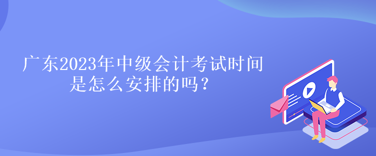 廣東2023年中級會計考試時間是怎么安排的嗎？