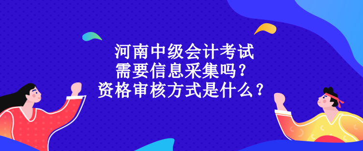 河南中級會(huì)計(jì)考試需要信息采集嗎？資格審核方式是什么？