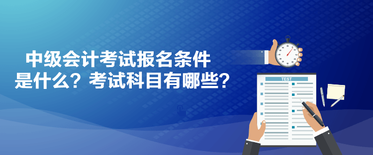 中級會計考試報名條件是什么？考試科目有哪些？