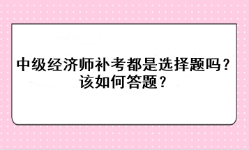 中級經(jīng)濟(jì)師補考都是選擇題嗎？該如何答題？