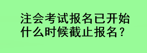 注會(huì)考試報(bào)名已開(kāi)始 什么時(shí)候截止報(bào)名？