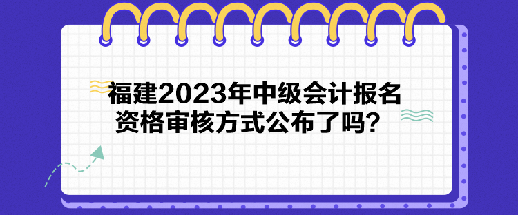 福建2023年中級(jí)會(huì)計(jì)報(bào)名資格審核方式公布了嗎？