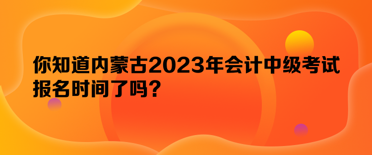 你知道內(nèi)蒙古2023年會(huì)計(jì)中級(jí)考試報(bào)名時(shí)間了嗎？