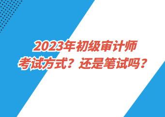 2023年初級(jí)審計(jì)師考試方式？還是筆試嗎？