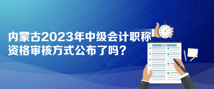 內(nèi)蒙古2023年中級(jí)會(huì)計(jì)職稱資格審核方式公布了嗎？