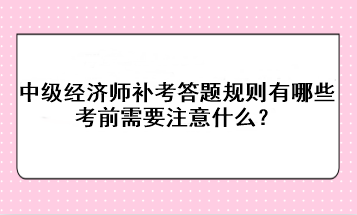 中級經(jīng)濟(jì)師補(bǔ)考答題規(guī)則有哪些？考前需要注意什么？