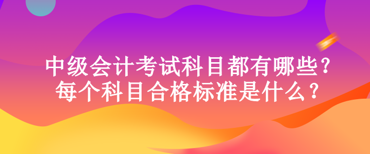 中級會計考試科目都有哪些？每個科目合格標準是什么？