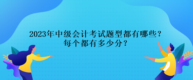 2023年中級(jí)會(huì)計(jì)考試題型都有哪些？每個(gè)都有多少分？