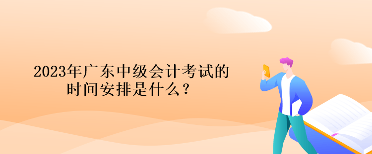 2023年廣東中級會計考試的時間安排是什么？