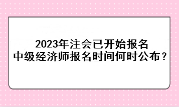 2023年注會(huì)已開始報(bào)名，中級(jí)經(jīng)濟(jì)師報(bào)名時(shí)間何時(shí)公布？