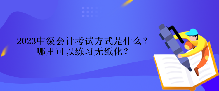 2023中級(jí)會(huì)計(jì)考試方式是什么？哪里可以練習(xí)無(wú)紙化？