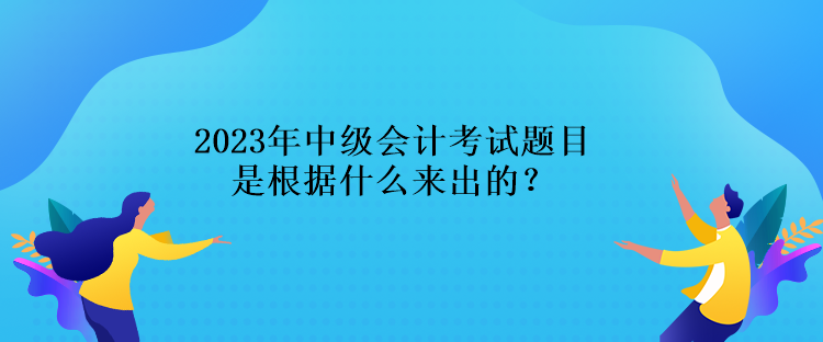 2023年中級(jí)會(huì)計(jì)考試題目是根據(jù)什么來出的？