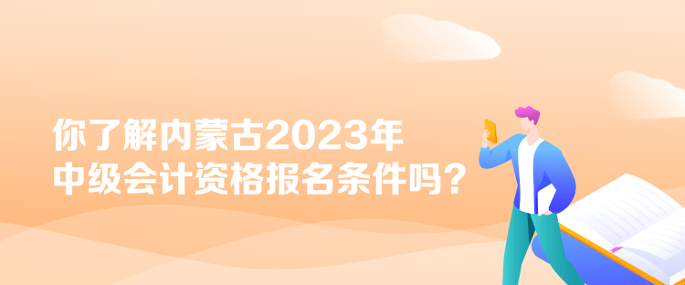 你了解內(nèi)蒙古2023年中級會計(jì)資格報(bào)名條件嗎？