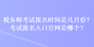 稅務(wù)師考試報(bào)名時(shí)間是幾月份？考試報(bào)名入口官網(wǎng)是哪個(gè)？