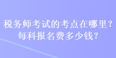 稅務(wù)師考試的考點在哪里？每科報名費多少錢？