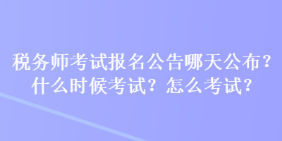 稅務(wù)師考試報(bào)名公告哪天公布？什么時(shí)候考試？怎么考試？