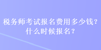 稅務師考試報名費用多少錢？什么時候報名？