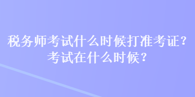 稅務(wù)師考試什么時(shí)候打準(zhǔn)考證？考試在什么時(shí)候？