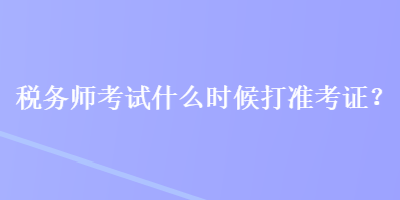 稅務(wù)師考試什么時(shí)候打準(zhǔn)考證？