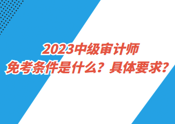 2023中級審計師免考條件是什么？具體要求？