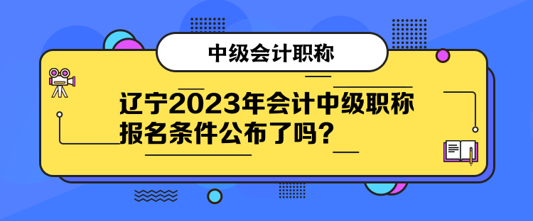 遼寧2023年會(huì)計(jì)中級(jí)職稱報(bào)名條件公布了嗎？