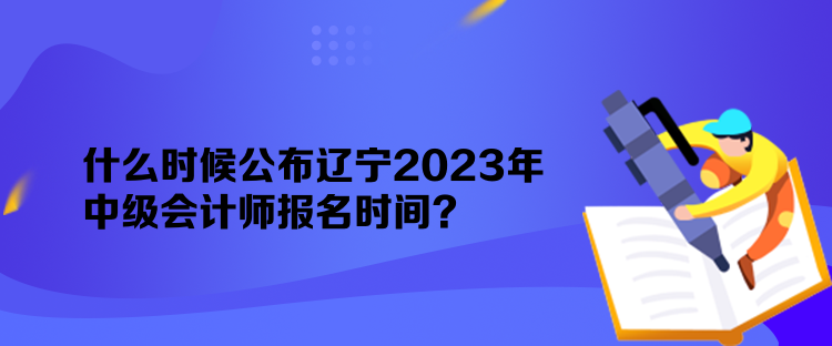 什么時(shí)候公布遼寧2023年中級(jí)會(huì)計(jì)師報(bào)名時(shí)間？