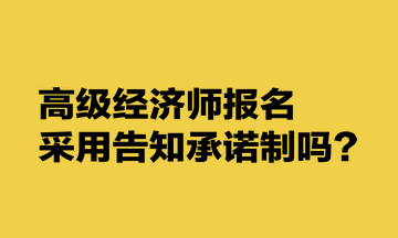 高級(jí)經(jīng)濟(jì)師報(bào)名采用告知承諾制嗎？