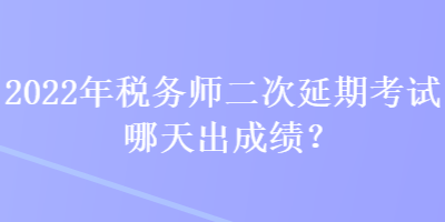 2022年稅務(wù)師二次延期考試哪天出成績(jī)？