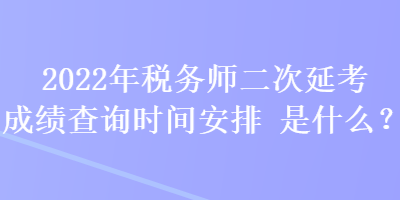 2022年稅務(wù)師二次延考成績(jī)查詢時(shí)間安排是什么？