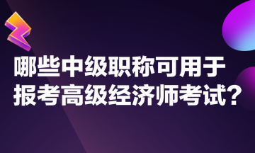 哪些中級(jí)職稱可用于報(bào)考高級(jí)經(jīng)濟(jì)師考試？