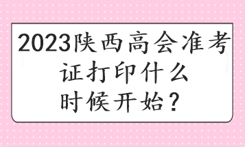 2023陜西高會(huì)準(zhǔn)考證打印什么時(shí)候開始？