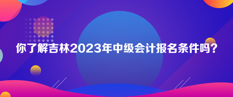 你了解吉林2023年中級會計報名條件嗎？